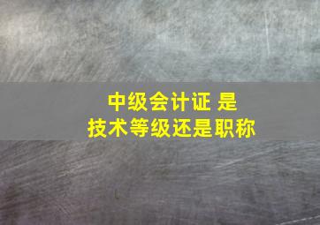 中级会计证 是技术等级还是职称